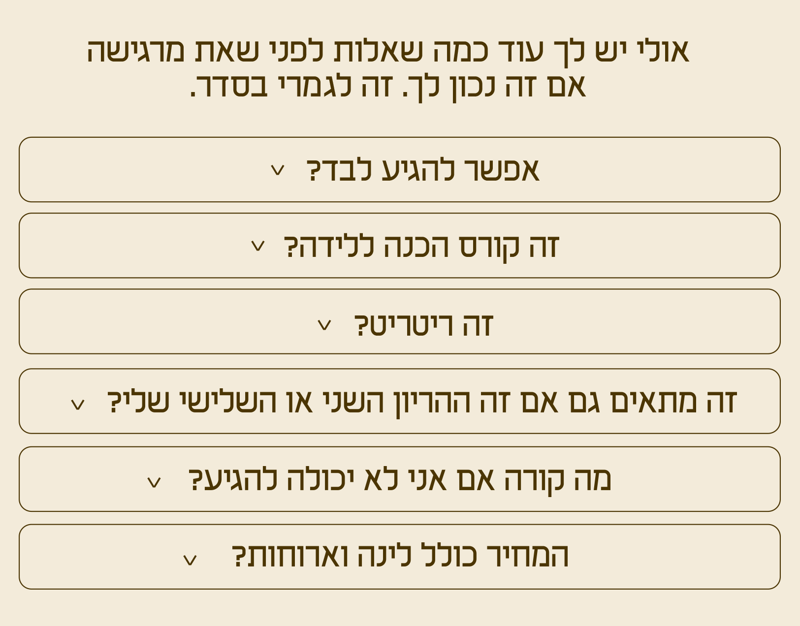 אולי יש לך עוד כמה שאלות לפני שאת מרגישה אם זה נכון לך. זה לגמרי בסדר.